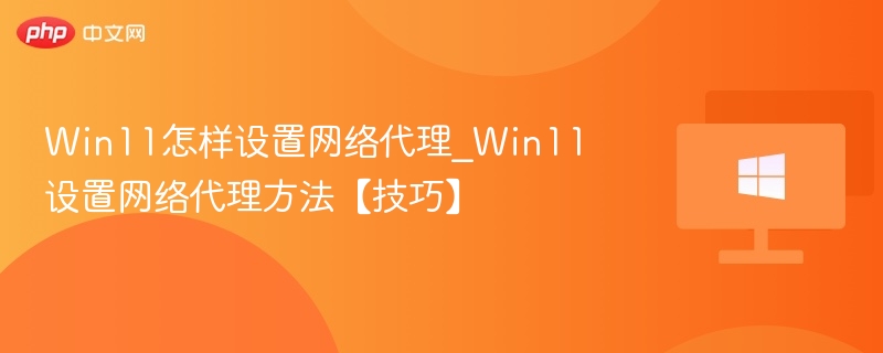 Win11怎样设置网络代理_Win11设置网络代理方法【技巧】