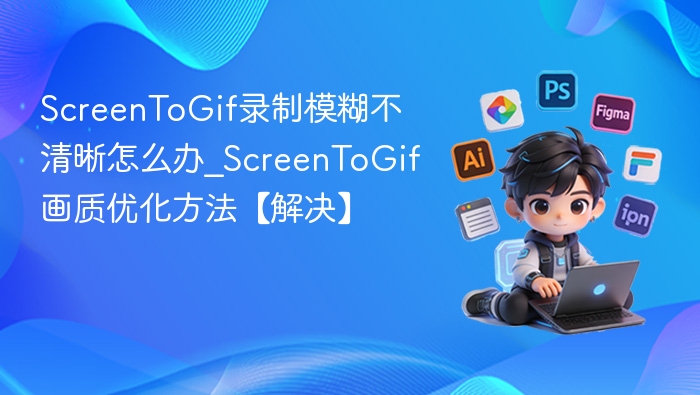 ScreenToGif录制模糊不清晰怎么办_ScreenToGif画质优化方法【解决】