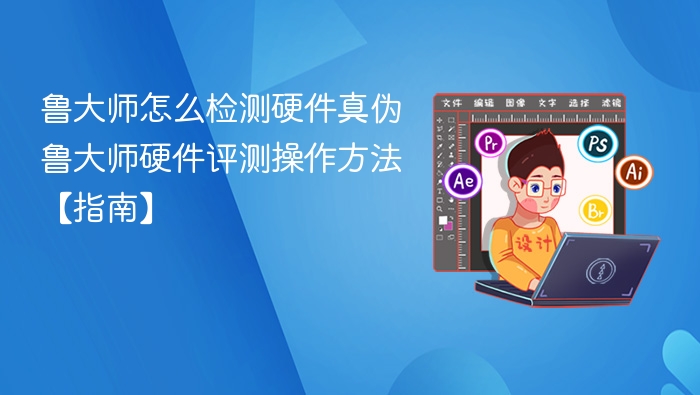 鲁大师怎么检测硬件真伪 鲁大师硬件评测操作方法【指南】