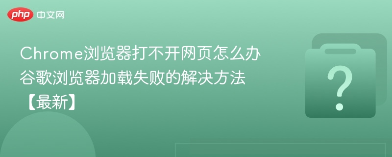 Chrome浏览器打不开网页怎么办 谷歌浏览器加载失败的解决方法【最新】