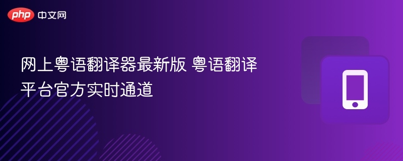 网上粤语翻译器最新版 粤语翻译平台官方实时通道