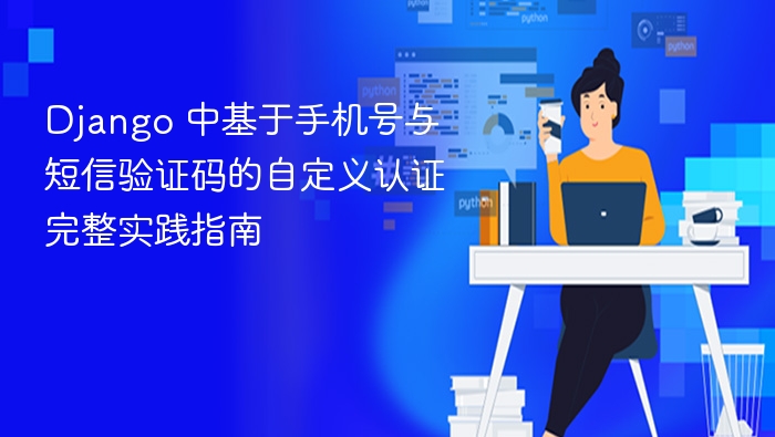 Django 中基于手机号与短信验证码的自定义认证完整实践指南
