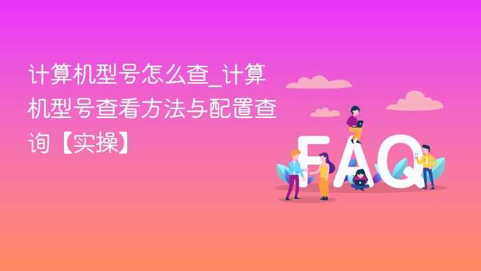 计算机型号怎么查_计算机型号查看方法与配置查询【实操】