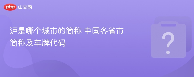 沪是哪个城市的简称 中国各省市简称及车牌代码