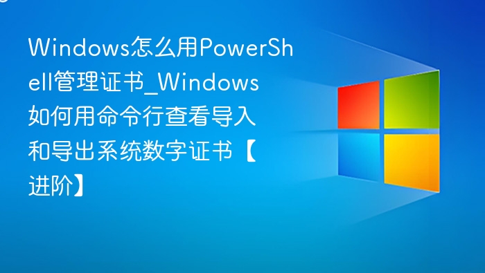 Windows怎么用PowerShell管理证书_Windows如何用命令行查看导入和导出系统数字证书【进阶】