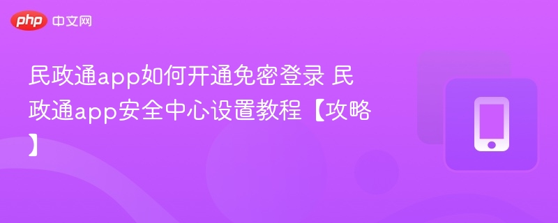 民政通app如何开通免密登录 民政通app安全中心设置教程【攻略】