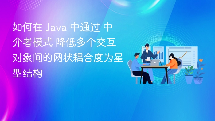 如何在 Java 中通过 中介者模式 降低多个交互对象间的网状耦合度为星型结构