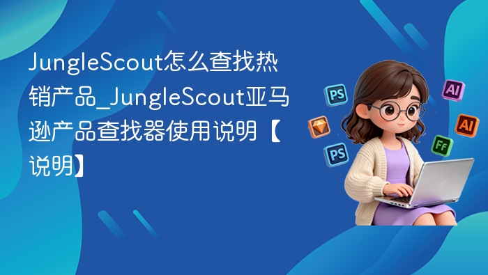JungleScout怎么查找热销产品_JungleScout亚马逊产品查找器使用说明【说明】
