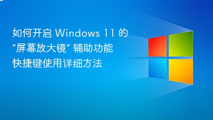 如何开启 Windows 11 的“屏幕放大镜” 辅助功能快捷键使用详细方法