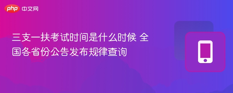 三支一扶考试时间是什么时候 全国各省份公告发布规律查询