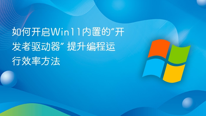 如何开启Win11内置的“开发者驱动器” 提升编程运行效率方法