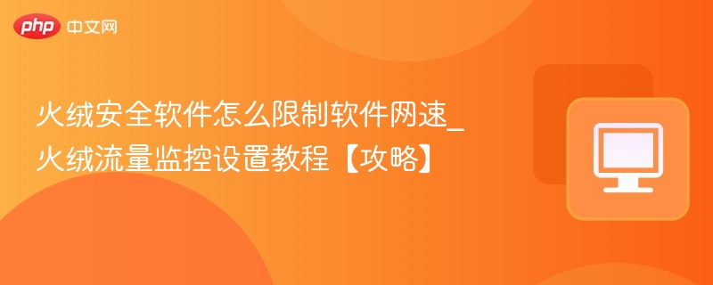 火绒安全软件怎么限制软件网速_火绒流量监控设置教程【攻略】