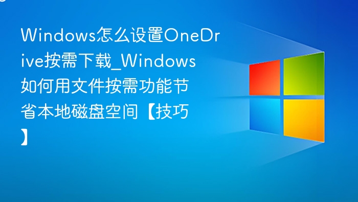 Windows怎么设置OneDrive按需下载_Windows如何用文件按需功能节省本地磁盘空间【技巧】