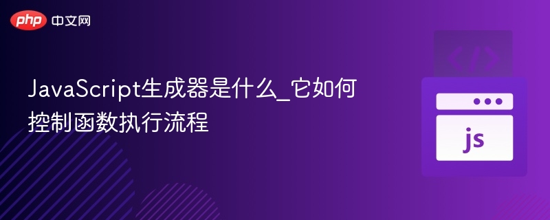 JavaScript生成器是什么_它如何控制函数执行流程