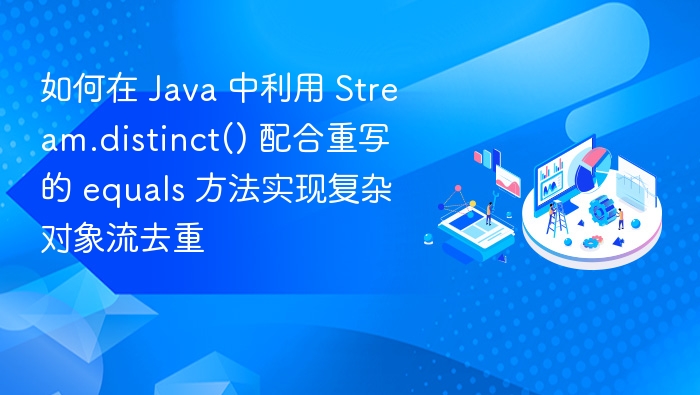 如何在 Java 中利用 Stream.distinct() 配合重写的 equals 方法实现复杂对象流去重