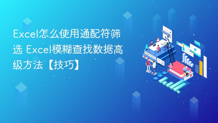 Excel怎么使用通配符筛选 Excel模糊查找数据高级方法【技巧】