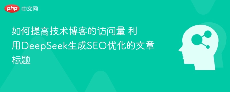 如何提高技术博客的访问量 利用DeepSeek生成SEO优化的文章标题
