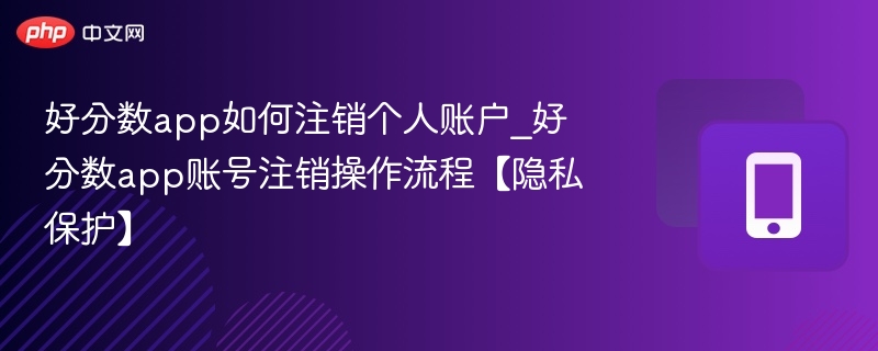 好分数app如何注销个人账户_好分数app账号注销操作流程【隐私保护】