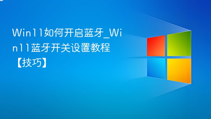 Win11如何开启蓝牙_Win11蓝牙开关设置教程【技巧】