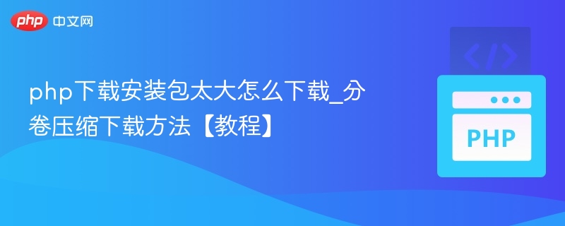 php下载安装包太大怎么下载_分卷压缩下载方法【教程】