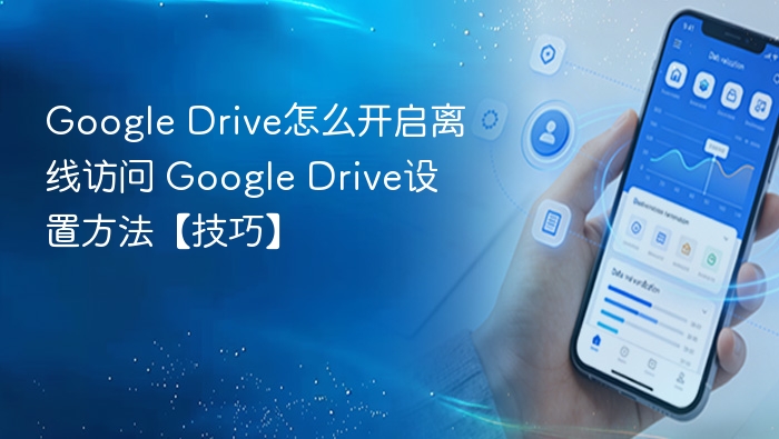Google Drive怎么开启离线访问 Google Drive设置方法【技巧】