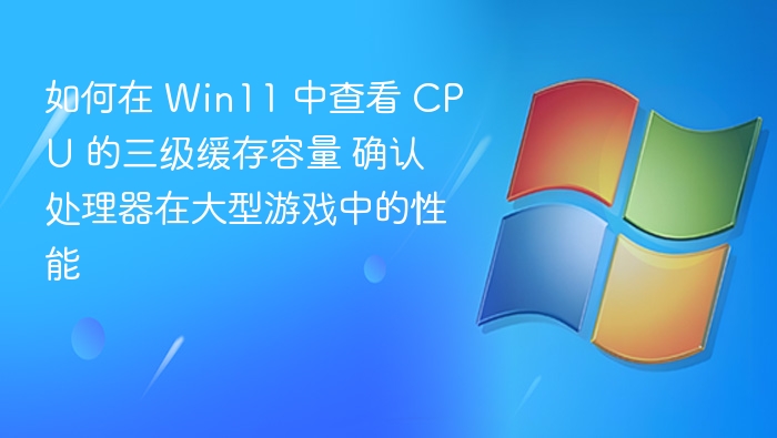 如何在 Win11 中查看 CPU 的三级缓存容量 确认处理器在大型游戏中的性能