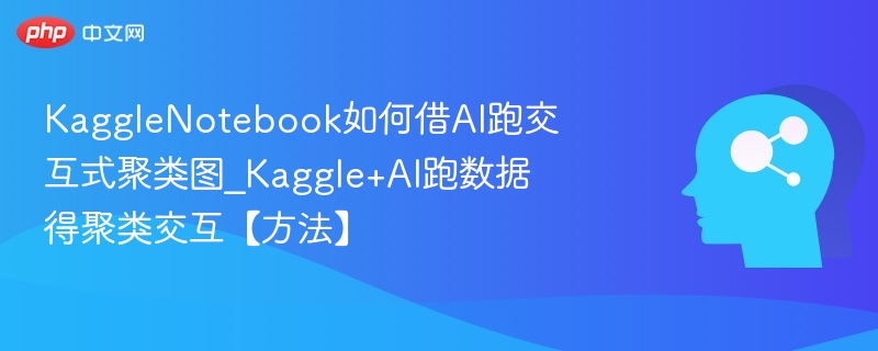 KaggleNotebook如何借AI跑交互式聚类图_Kaggle+AI跑数据得聚类交互【方法】