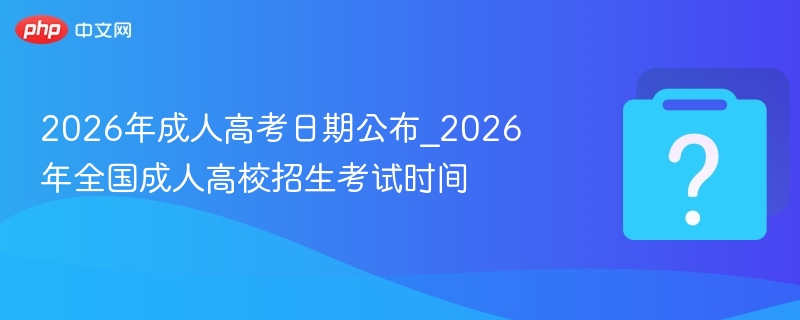 2026年成人高考日期公布_2026年全国成人高校招生考试时间