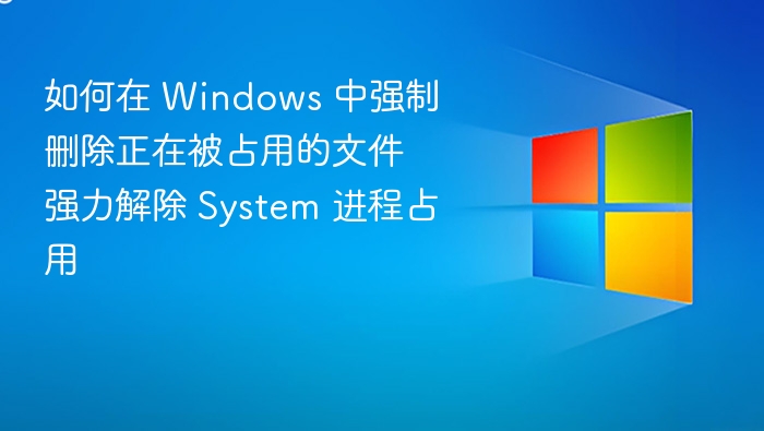 如何在 Windows 中强制删除正在被占用的文件 强力解除 System 进程占用