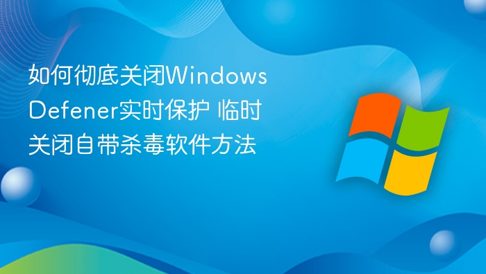 如何彻底关闭Windows Defener实时保护 临时关闭自带杀毒软件方法