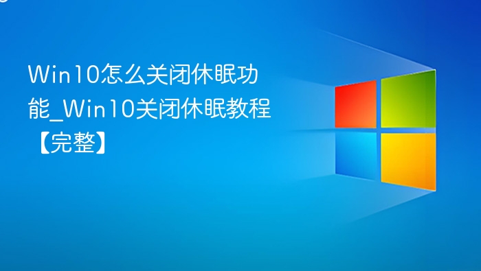 Win10怎么关闭休眠功能_Win10关闭休眠教程【完整】