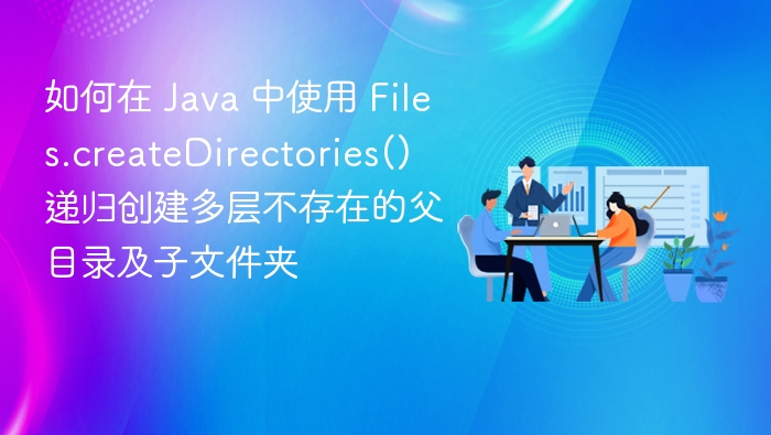 如何在 Java 中使用 Files.createDirectories() 递归创建多层不存在的父目录及子文件夹
