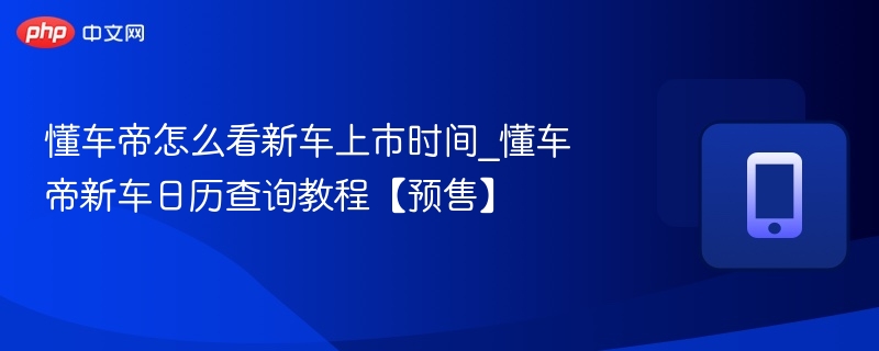 懂车帝怎么看新车上市时间_懂车帝新车日历查询教程【预售】