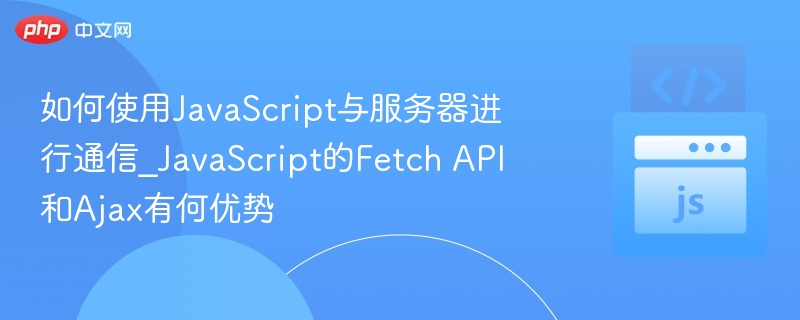 如何使用JavaScript与服务器进行通信_JavaScript的Fetch API和Ajax有何优势