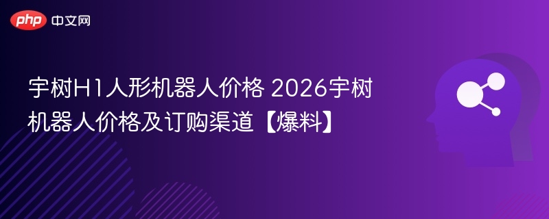 宇树H1人形机器人价格 2026宇树机器人价格及订购渠道【爆料】