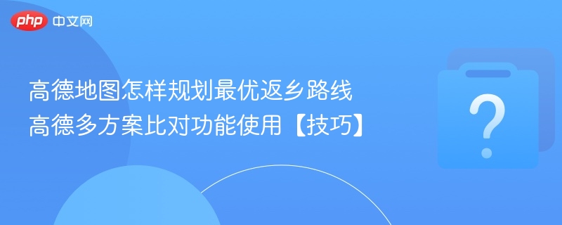 高德地图怎样规划最优返乡路线 高德多方案比对功能使用【技巧】