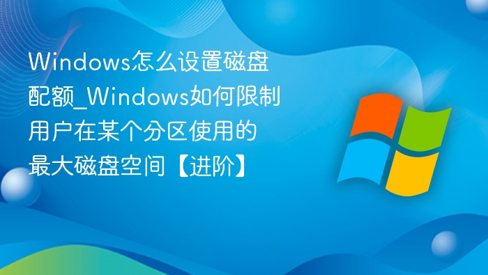 Windows怎么设置磁盘配额_Windows如何限制用户在某个分区使用的最大磁盘空间【进阶】