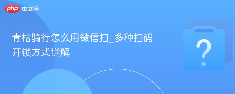 青桔骑行怎么用微信扫_多种扫码开锁方式详解