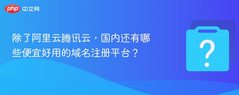 除了阿里云腾讯云，国内还有哪些便宜好用的域名注册平台？