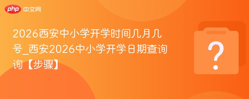 2026西安中小学开学时间几月几号_西安2026中小学开学日期查询询【步骤】