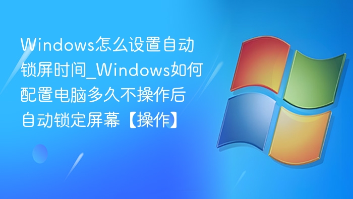 Windows怎么设置自动锁屏时间_Windows如何配置电脑多久不操作后自动锁定屏幕【操作】