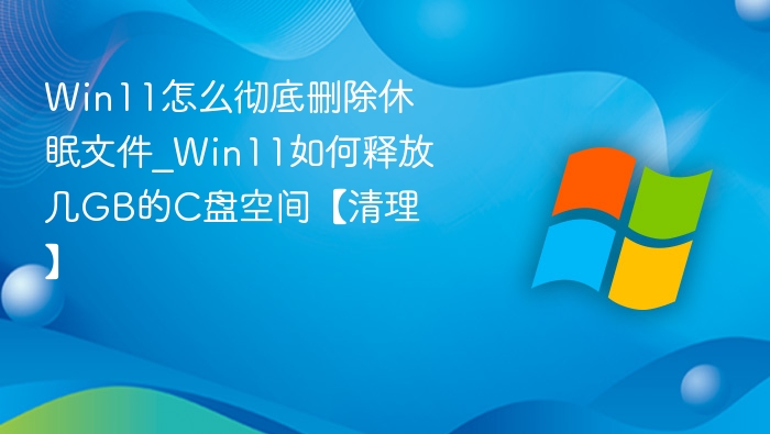 Win11怎么彻底删除休眠文件_Win11如何释放几GB的C盘空间【清理】