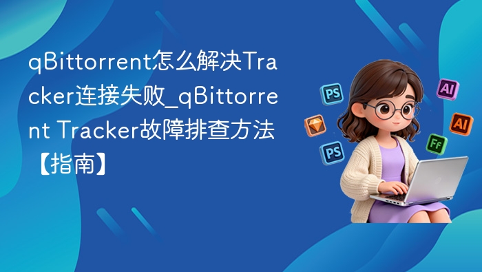 qBittorrent怎么解决Tracker连接失败_qBittorrent Tracker故障排查方法【指南】