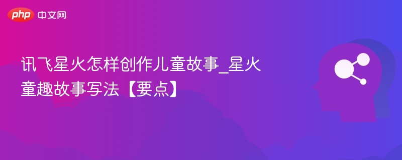 讯飞星火怎样创作儿童故事_星火童趣故事写法【要点】