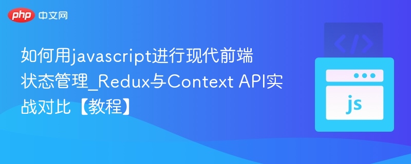 如何用javascript进行现代前端状态管理_Redux与Context API实战对比【教程】