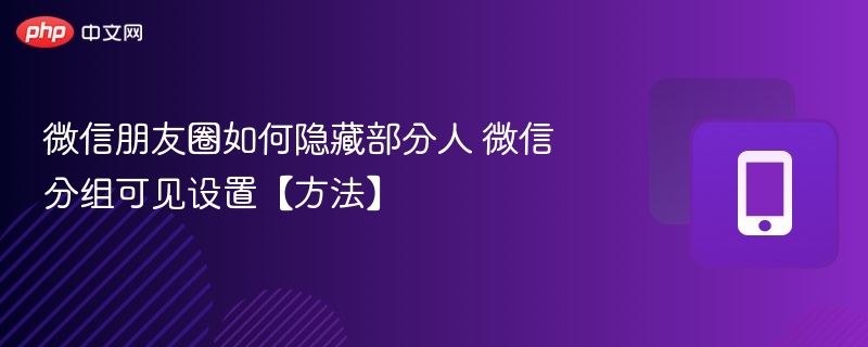 微信朋友圈如何隐藏部分人 微信分组可见设置【方法】