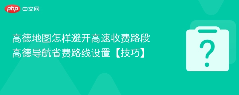 高德地图怎样避开高速收费路段 高德导航省费路线设置【技巧】