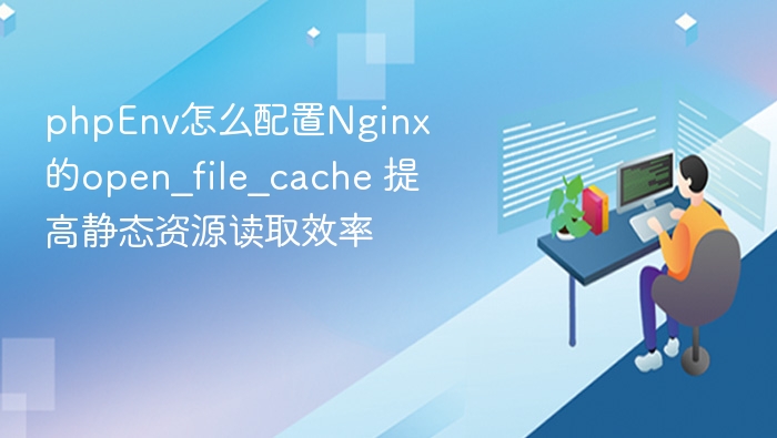 phpEnv怎么配置Nginx的open_file_cache 提高静态资源读取效率