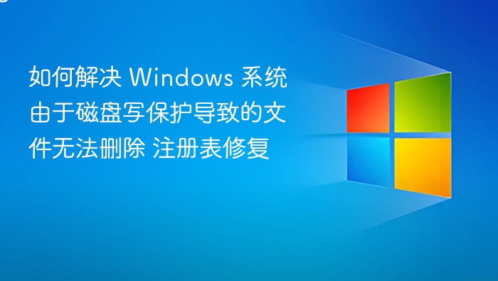 如何解决 Windows 系统由于磁盘写保护导致的文件无法删除 注册表修复