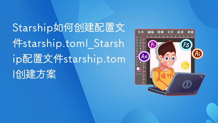 Starship如何创建配置文件starship.toml_Starship配置文件starship.toml创建方案
